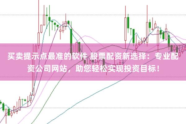 买卖提示点最准的软件 股票配资新选择：专业配资公司网站，助您轻松实现投资目标！