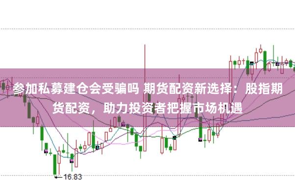 参加私募建仓会受骗吗 期货配资新选择：股指期货配资，助力投资者把握市场机遇