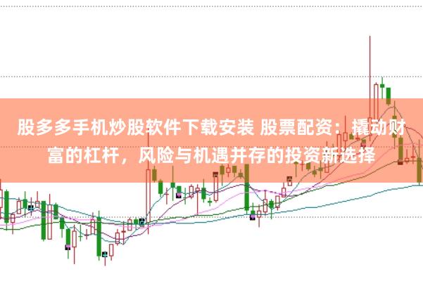 股多多手机炒股软件下载安装 股票配资：撬动财富的杠杆，风险与机遇并存的投资新选择