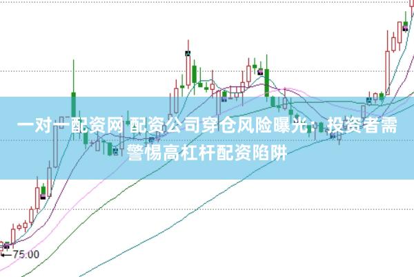一对一配资网 配资公司穿仓风险曝光：投资者需警惕高杠杆配资陷阱
