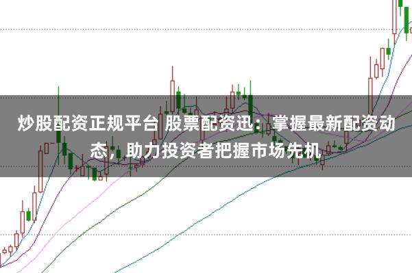 炒股配资正规平台 股票配资迅：掌握最新配资动态，助力投资者把握市场先机