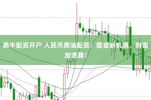鼎牛配资开户 人民币原油配资：掘金新机遇，财富加速器！