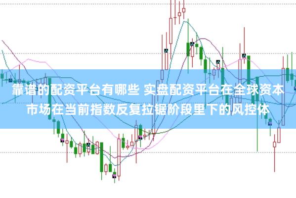靠谱的配资平台有哪些 实盘配资平台在全球资本市场在当前指数反复拉锯阶段里下的风控体