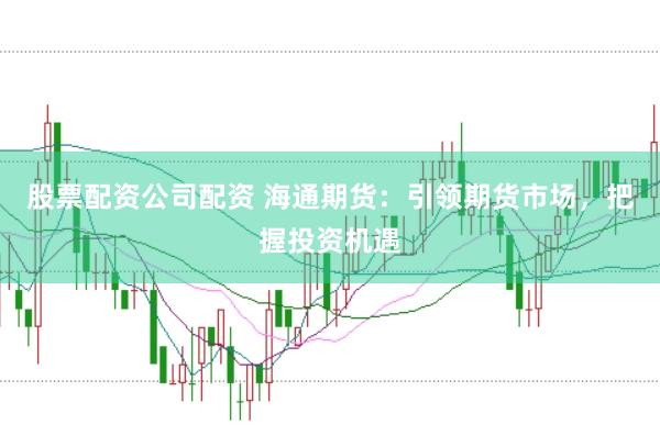 股票配资公司配资 海通期货：引领期货市场，把握投资机遇