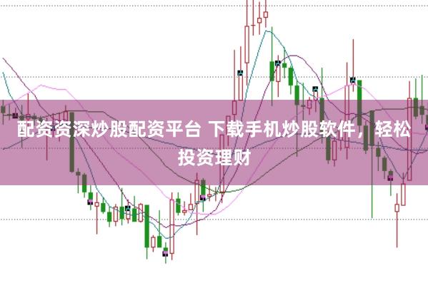 配资资深炒股配资平台 下载手机炒股软件，轻松投资理财