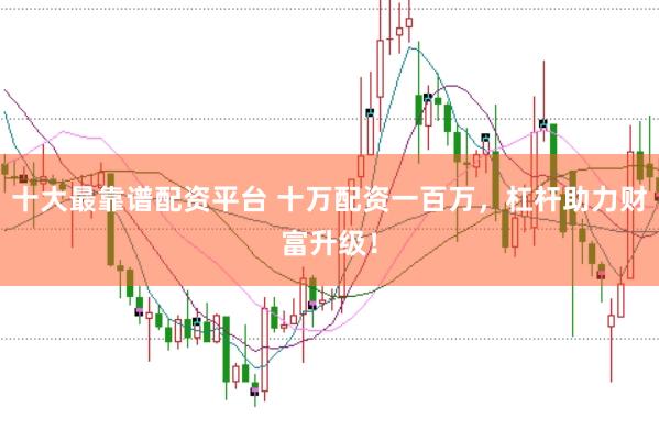 十大最靠谱配资平台 十万配资一百万，杠杆助力财富升级！