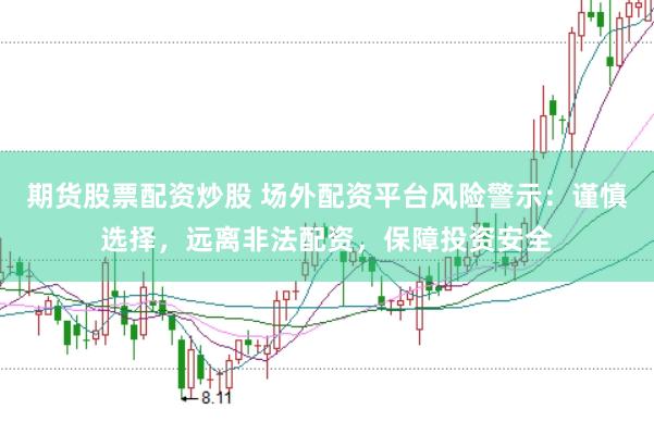 期货股票配资炒股 场外配资平台风险警示：谨慎选择，远离非法配资，保障投资安全