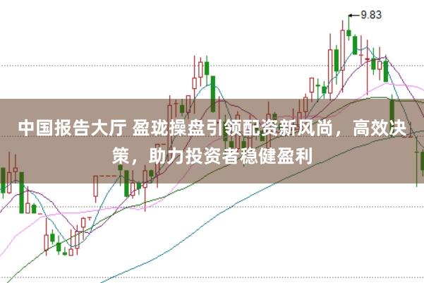 中国报告大厅 盈珑操盘引领配资新风尚，高效决策，助力投资者稳健盈利