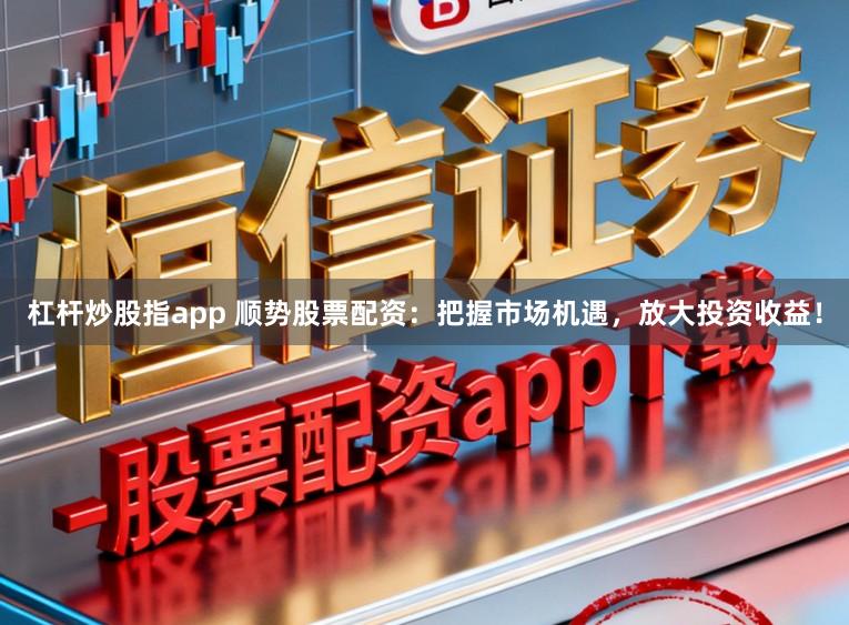 杠杆炒股指app 顺势股票配资：把握市场机遇，放大投资收益！