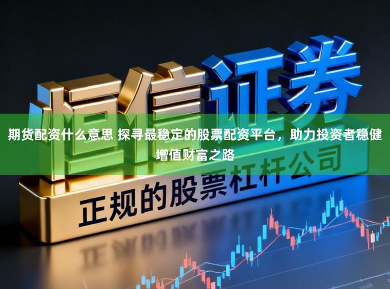 期货配资什么意思 探寻最稳定的股票配资平台，助力投资者稳健增值财富之路
