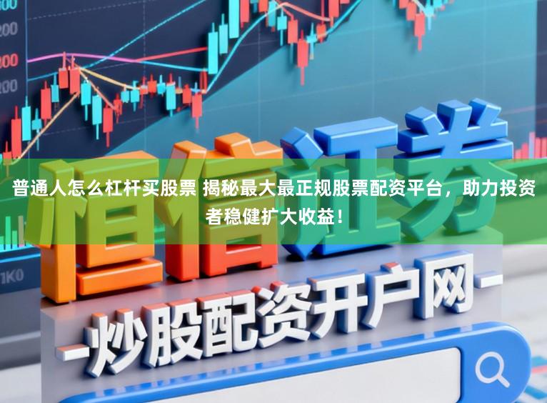 普通人怎么杠杆买股票 揭秘最大最正规股票配资平台，助力投资者稳健扩大收益！