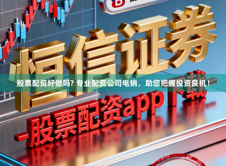 股票配资好做吗? 专业配资公司电销，助您把握投资良机！