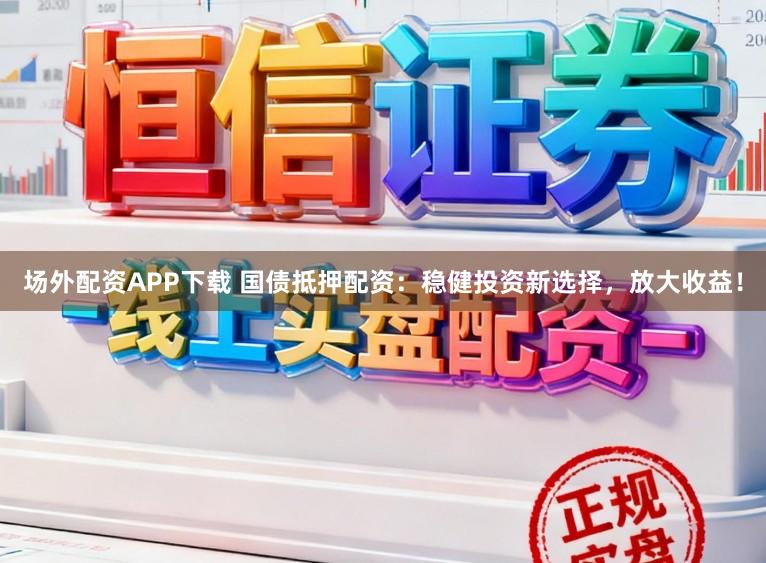 场外配资APP下载 国债抵押配资：稳健投资新选择，放大收益！