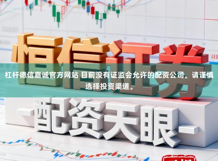 杠杆德信嘉诚官方网站 目前没有证监会允许的配资公司。请谨慎选择投资渠道。