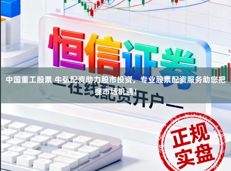 中国重工股票 牛弘配资助力股市投资，专业股票配资服务助您把握市场机遇！