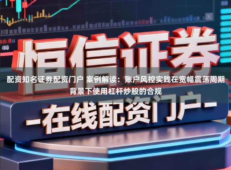 配资知名证券配资门户 案例解读：账户风控实践在宽幅震荡周期背景下使用杠杆炒股的合规