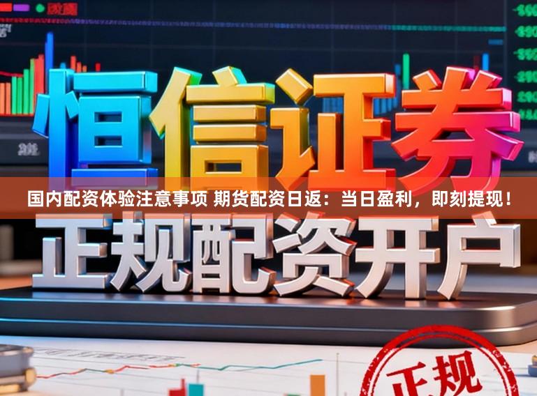 国内配资体验注意事项 期货配资日返：当日盈利，即刻提现！