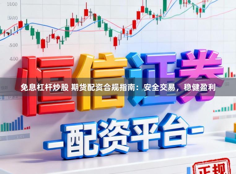 免息杠杆炒股 期货配资合规指南：安全交易，稳健盈利