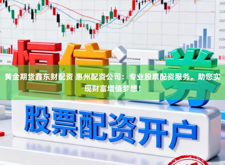 黄金期货鑫东财配资 惠州配资公司：专业股票配资服务，助您实现财富增值梦想！