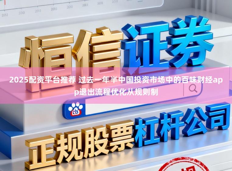 2025配资平台推荐 过去一年半中国投资市场中的百味财经app退出流程优化从规则制