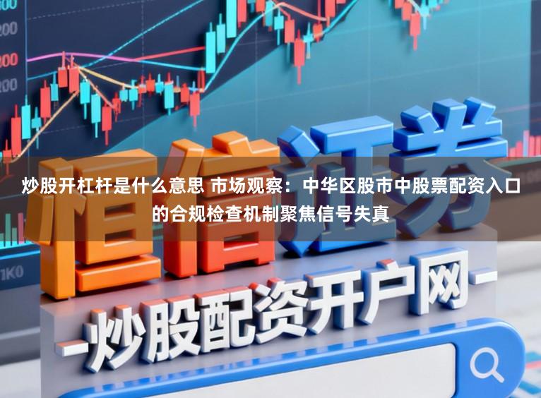 炒股开杠杆是什么意思 市场观察：中华区股市中股票配资入口的合规检查机制聚焦信号失真