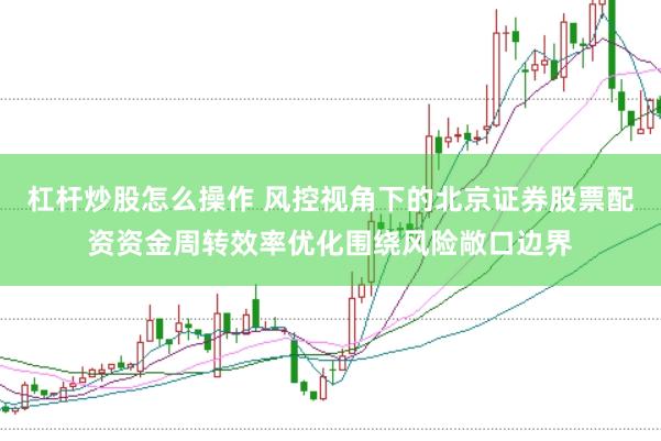 杠杆炒股怎么操作 风控视角下的北京证券股票配资资金周转效率优化围绕风险敞口边界