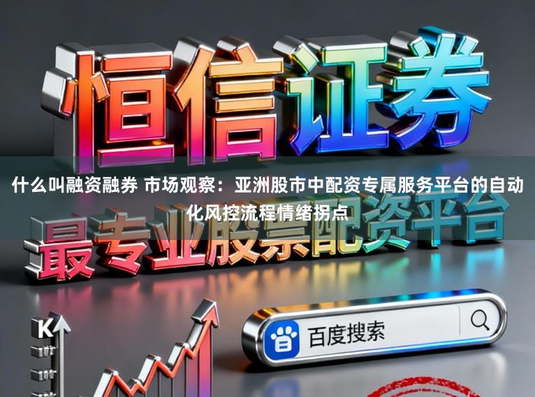 什么叫融资融券 市场观察：亚洲股市中配资专属服务平台的自动化风控流程情绪拐点
