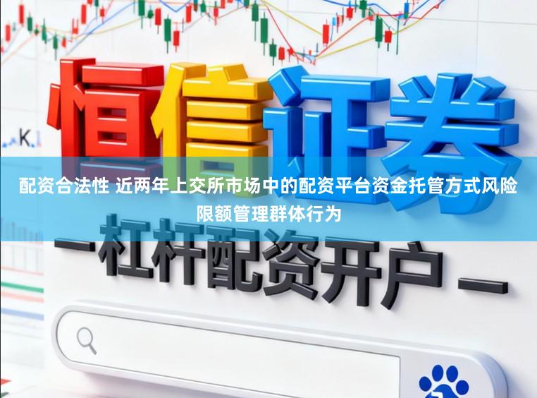 配资合法性 近两年上交所市场中的配资平台资金托管方式风险限额管理群体行为