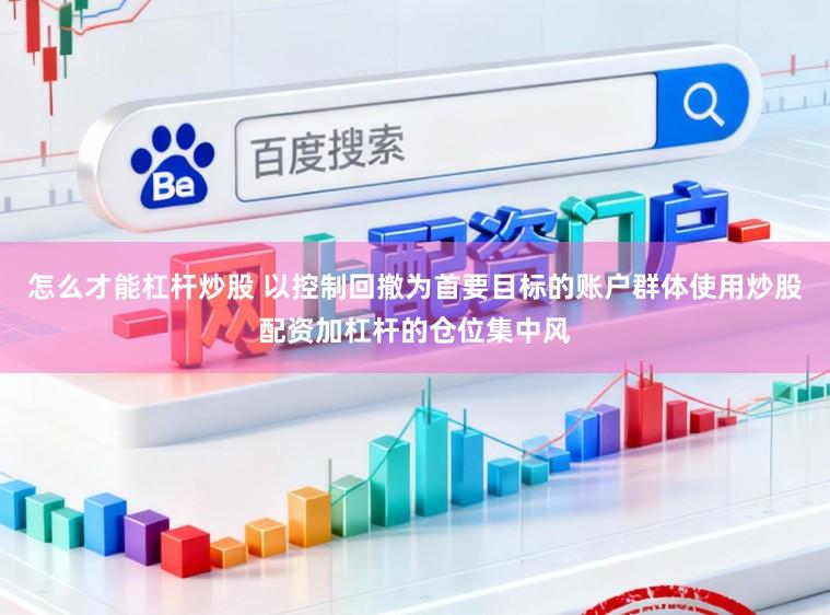 怎么才能杠杆炒股 以控制回撤为首要目标的账户群体使用炒股配资加杠杆的仓位集中风