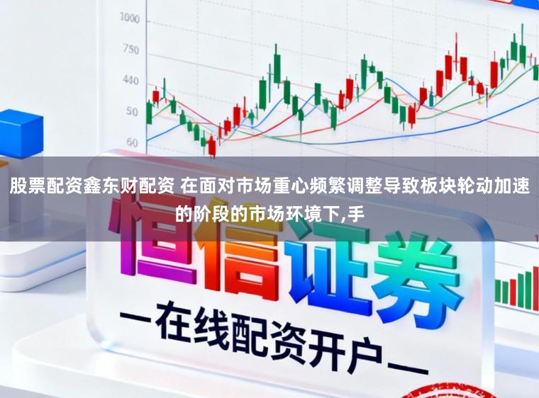 股票配资鑫东财配资 在面对市场重心频繁调整导致板块轮动加速的阶段的市场环境下,手