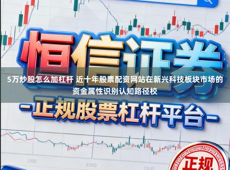 5万炒股怎么加杠杆 近十年股票配资网站在新兴科技板块市场的资金属性识别认知路径校