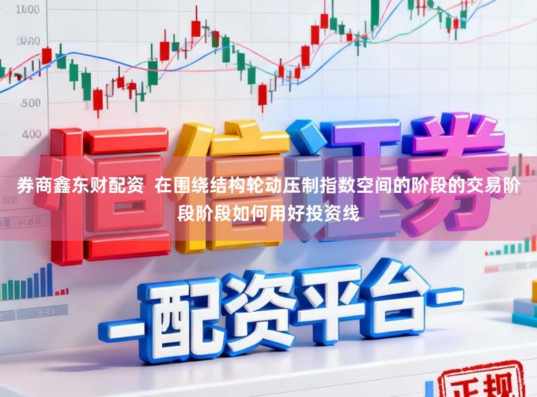 券商鑫东财配资  在围绕结构轮动压制指数空间的阶段的交易阶段阶段如何用好投资线
