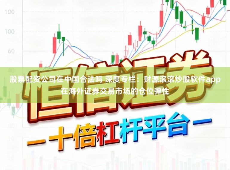 股票配资公司在中国合法吗 深度专栏：财源滚滚炒股软件app在海外证券交易市场的仓位弹性