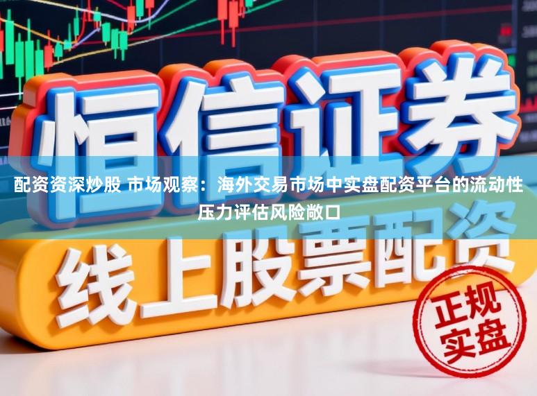 配资资深炒股 市场观察：海外交易市场中实盘配资平台的流动性压力评估风险敞口