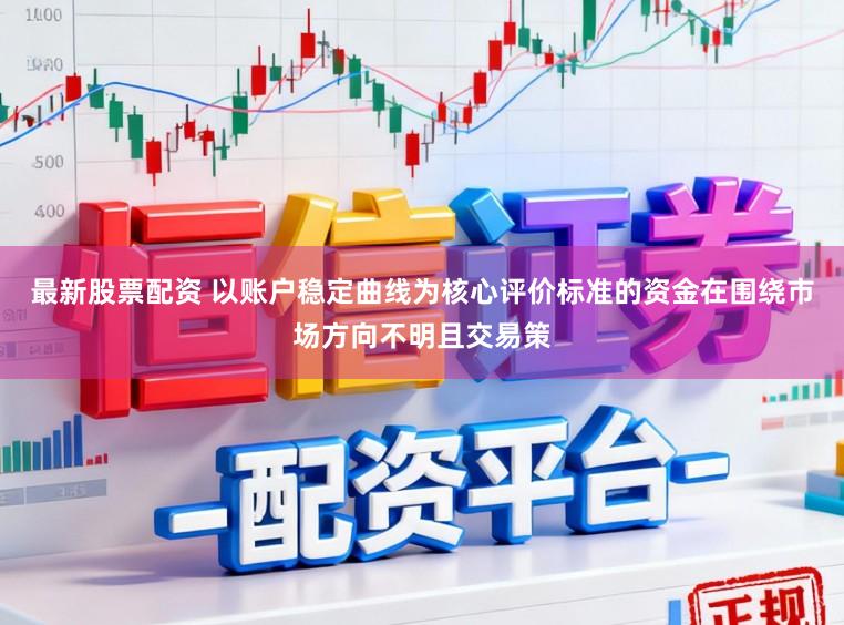 最新股票配资 以账户稳定曲线为核心评价标准的资金在围绕市场方向不明且交易策