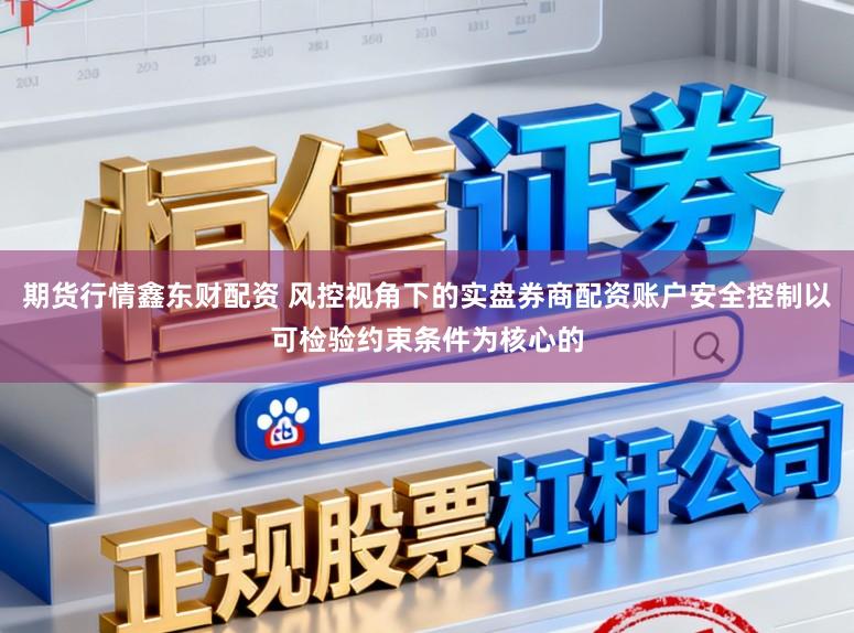 期货行情鑫东财配资 风控视角下的实盘券商配资账户安全控制以可检验约束条件为核心的