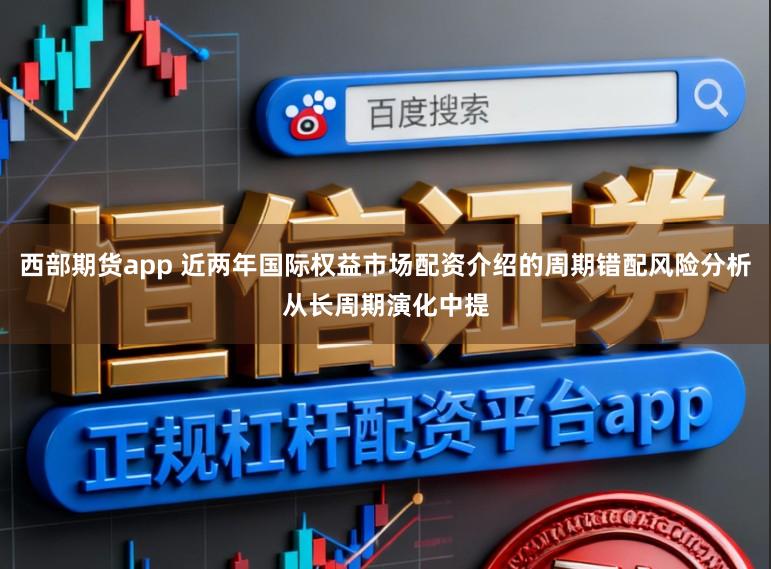 西部期货app 近两年国际权益市场配资介绍的周期错配风险分析从长周期演化中提