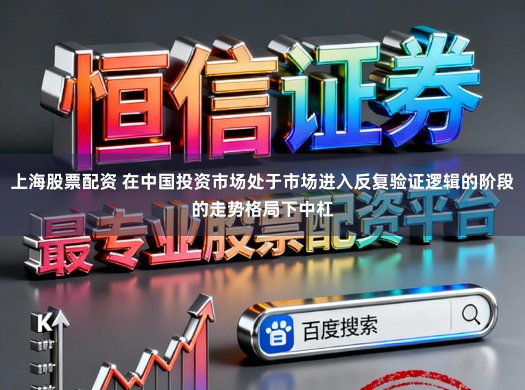 上海股票配资 在中国投资市场处于市场进入反复验证逻辑的阶段的走势格局下中杠