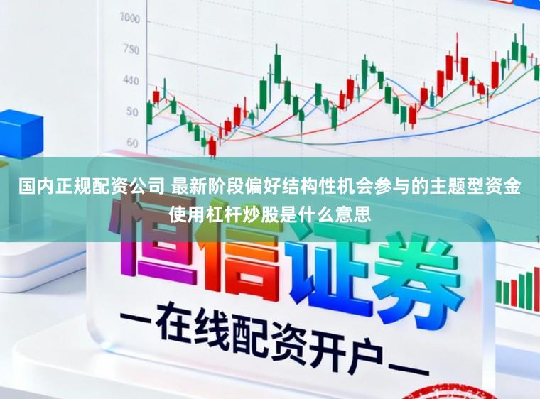 国内正规配资公司 最新阶段偏好结构性机会参与的主题型资金使用杠杆炒股是什么意思