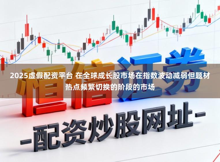 2025虚假配资平台 在全球成长股市场在指数波动减弱但题材热点频繁切换的阶段的市场