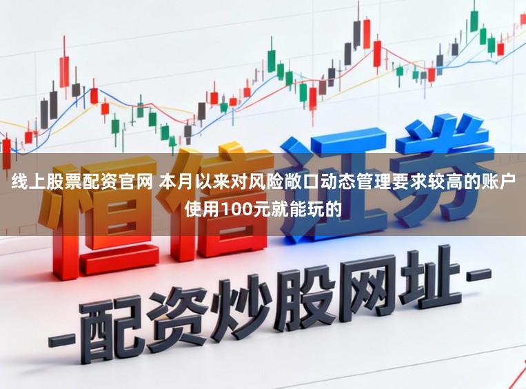 线上股票配资官网 本月以来对风险敞口动态管理要求较高的账户使用100元就能玩的