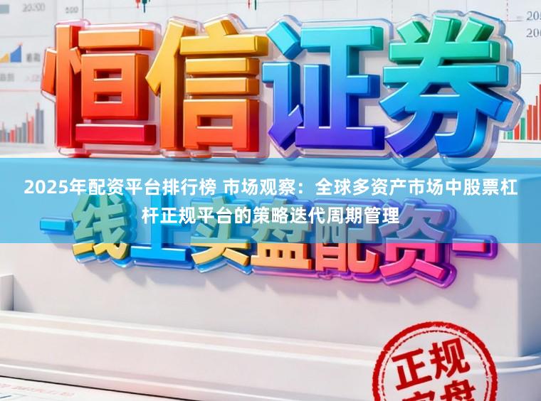 2025年配资平台排行榜 市场观察：全球多资产市场中股票杠杆正规平台的策略迭代周期管理