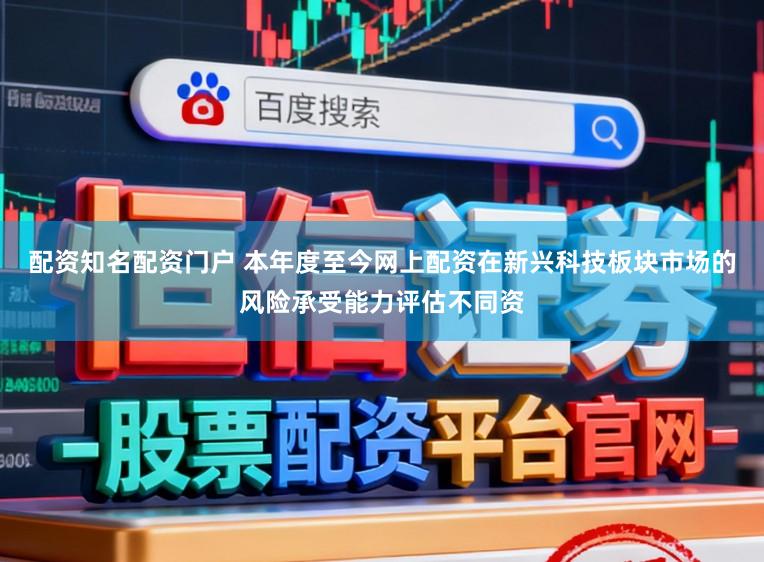 配资知名配资门户 本年度至今网上配资在新兴科技板块市场的风险承受能力评估不同资