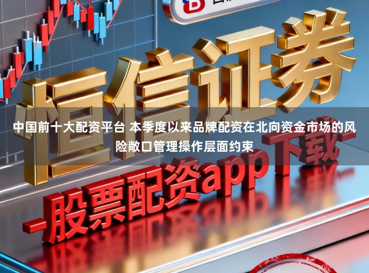 中国前十大配资平台 本季度以来品牌配资在北向资金市场的风险敞口管理操作层面约束