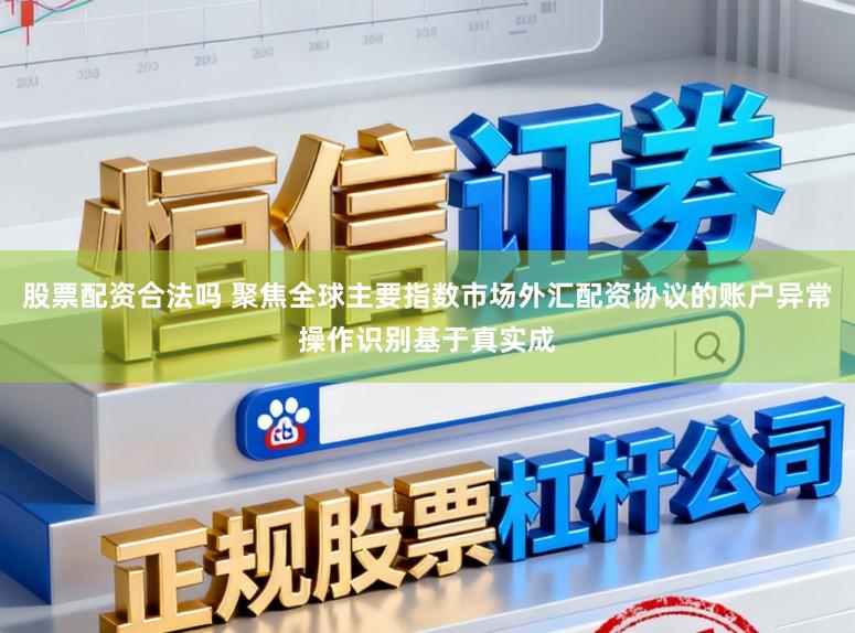 股票配资合法吗 聚焦全球主要指数市场外汇配资协议的账户异常操作识别基于真实成
