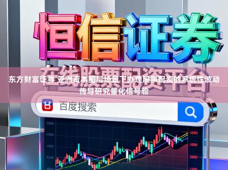 东方财富证券 亚洲资本圈层场景下办理股票配资的系统性波动传导研究量化信号验
