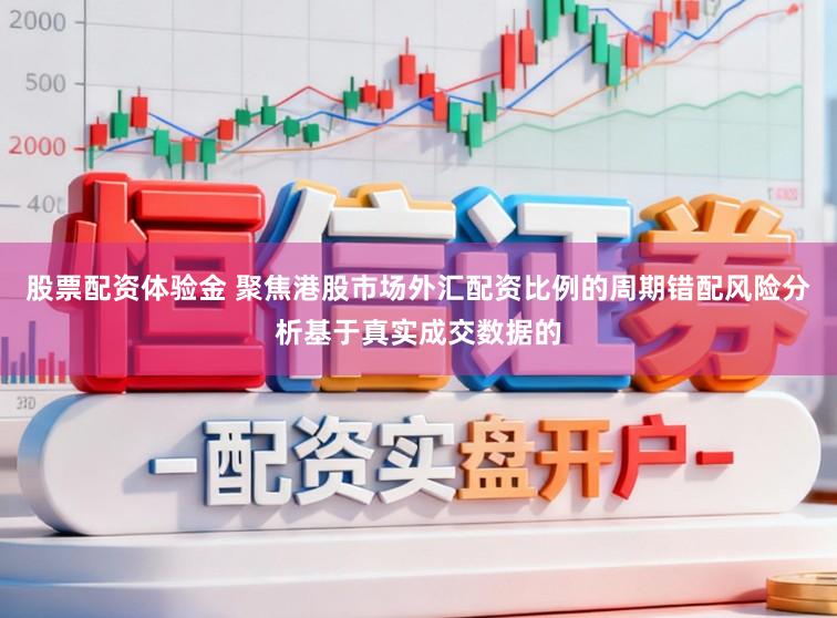 股票配资体验金 聚焦港股市场外汇配资比例的周期错配风险分析基于真实成交数据的