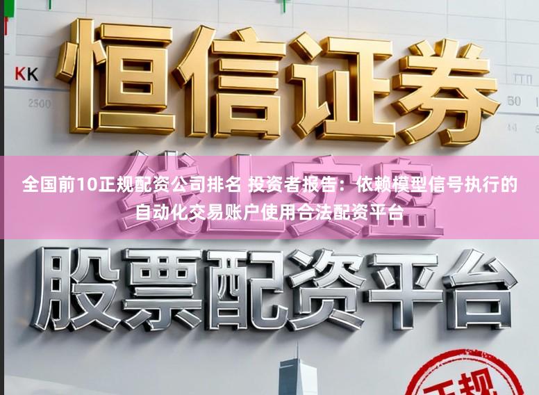 全国前10正规配资公司排名 投资者报告：依赖模型信号执行的自动化交易账户使用合法配资平台