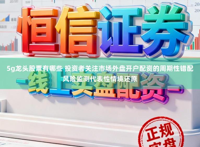 5g龙头股票有哪些 投资者关注市场外盘开户配资的周期性错配风险监测代表性情境还原