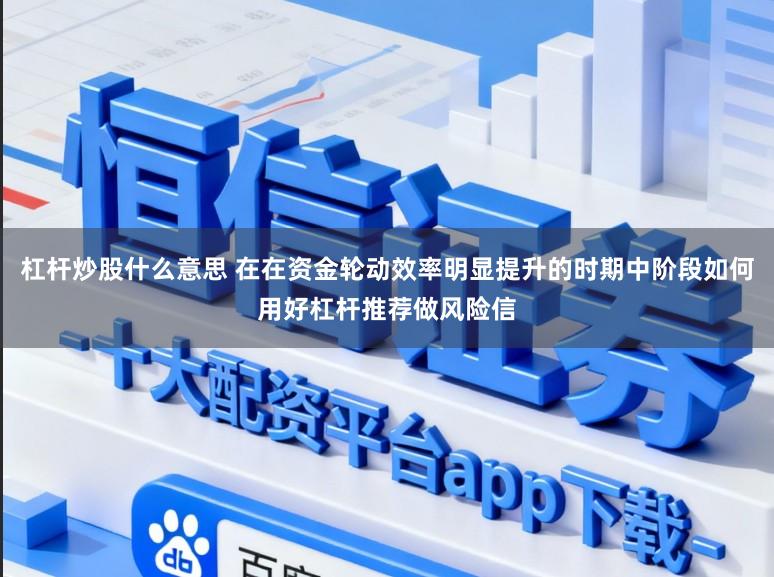 杠杆炒股什么意思 在在资金轮动效率明显提升的时期中阶段如何用好杠杆推荐做风险信